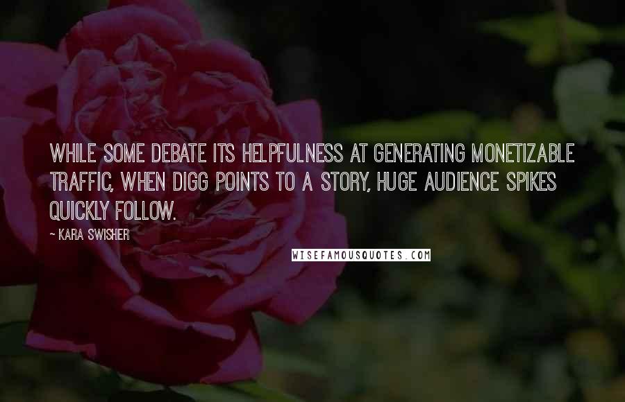 Kara Swisher Quotes: While some debate its helpfulness at generating monetizable traffic, when Digg points to a story, huge audience spikes quickly follow.