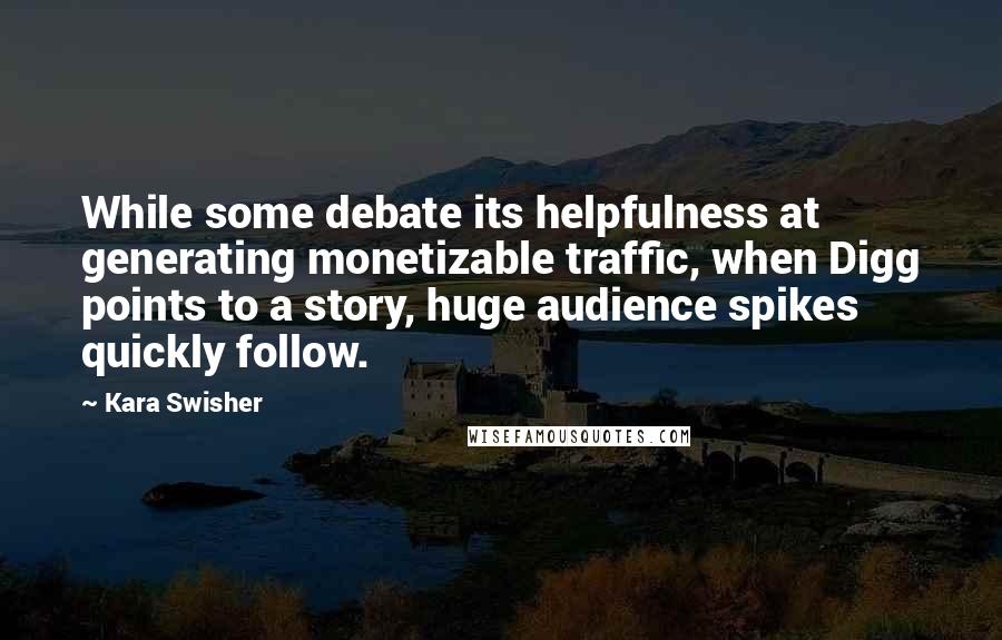 Kara Swisher Quotes: While some debate its helpfulness at generating monetizable traffic, when Digg points to a story, huge audience spikes quickly follow.