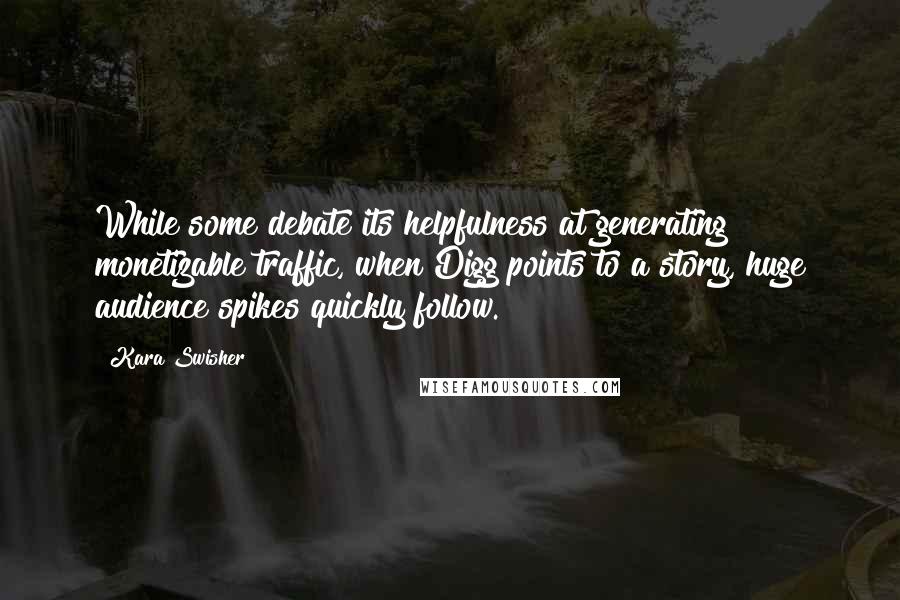 Kara Swisher Quotes: While some debate its helpfulness at generating monetizable traffic, when Digg points to a story, huge audience spikes quickly follow.