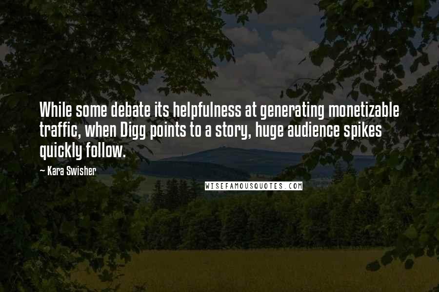 Kara Swisher Quotes: While some debate its helpfulness at generating monetizable traffic, when Digg points to a story, huge audience spikes quickly follow.