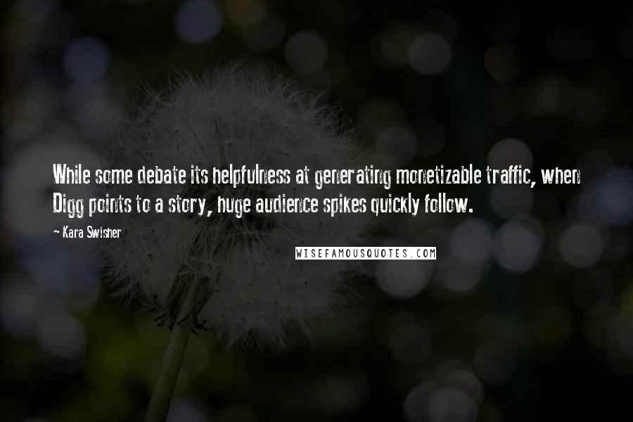 Kara Swisher Quotes: While some debate its helpfulness at generating monetizable traffic, when Digg points to a story, huge audience spikes quickly follow.