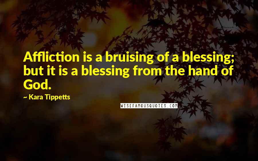 Kara Tippetts Quotes: Affliction is a bruising of a blessing; but it is a blessing from the hand of God.