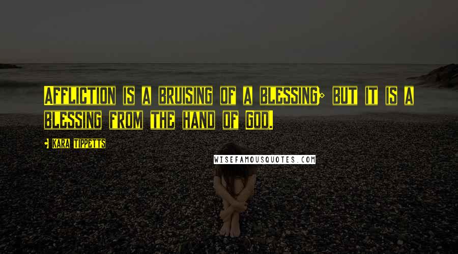 Kara Tippetts Quotes: Affliction is a bruising of a blessing; but it is a blessing from the hand of God.