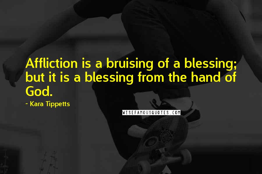 Kara Tippetts Quotes: Affliction is a bruising of a blessing; but it is a blessing from the hand of God.