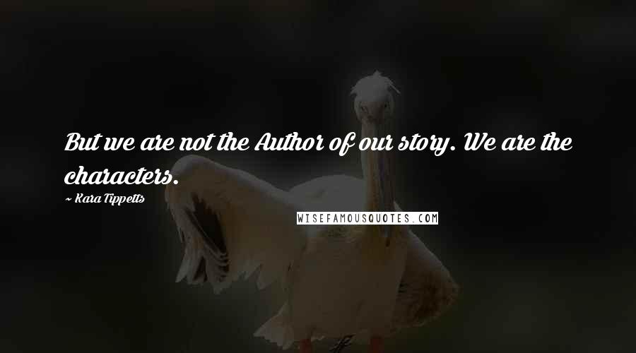 Kara Tippetts Quotes: But we are not the Author of our story. We are the characters.