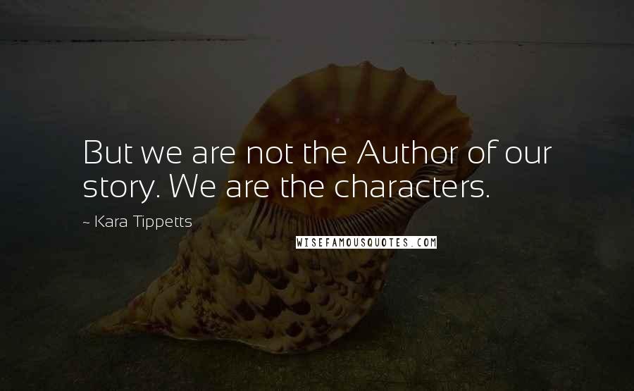 Kara Tippetts Quotes: But we are not the Author of our story. We are the characters.