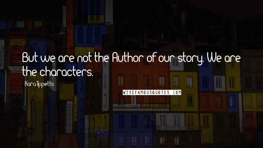 Kara Tippetts Quotes: But we are not the Author of our story. We are the characters.