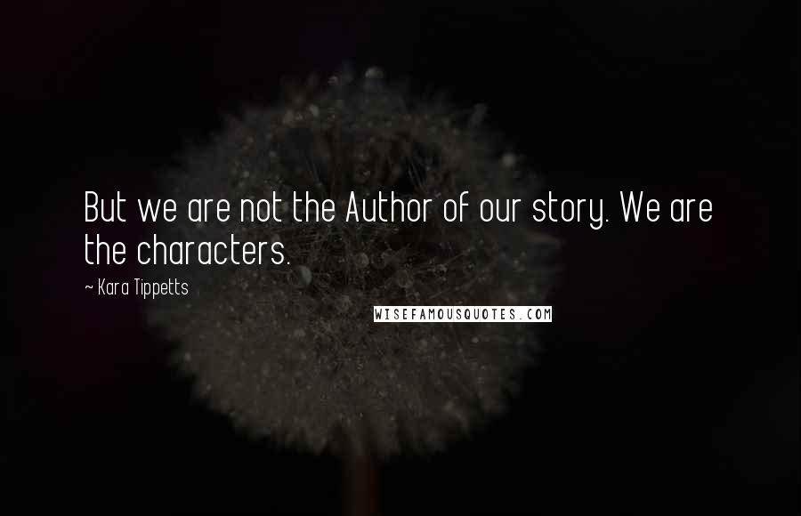 Kara Tippetts Quotes: But we are not the Author of our story. We are the characters.