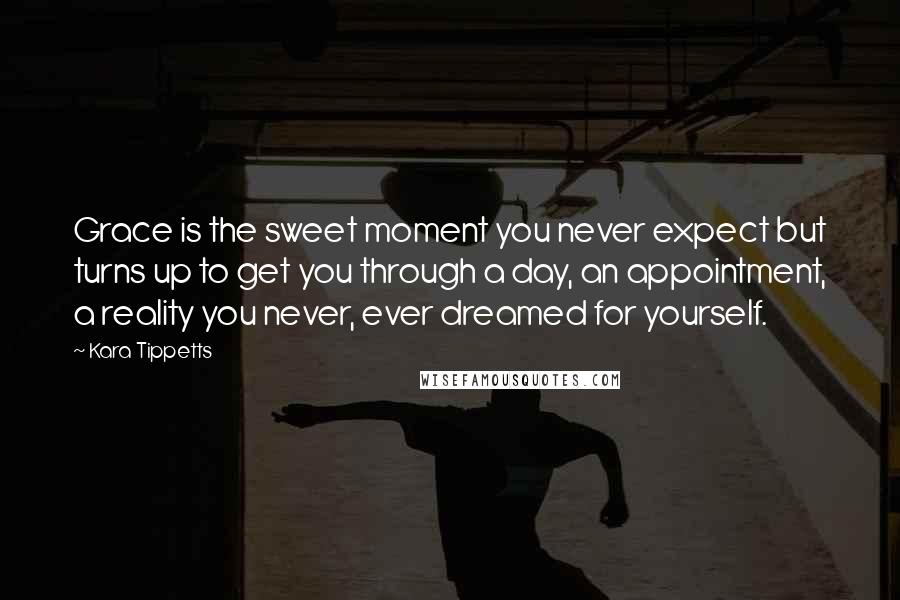 Kara Tippetts Quotes: Grace is the sweet moment you never expect but turns up to get you through a day, an appointment, a reality you never, ever dreamed for yourself.