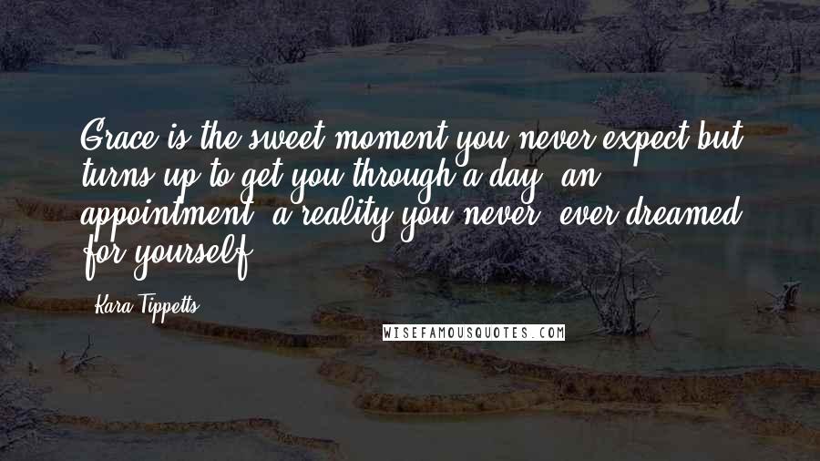 Kara Tippetts Quotes: Grace is the sweet moment you never expect but turns up to get you through a day, an appointment, a reality you never, ever dreamed for yourself.