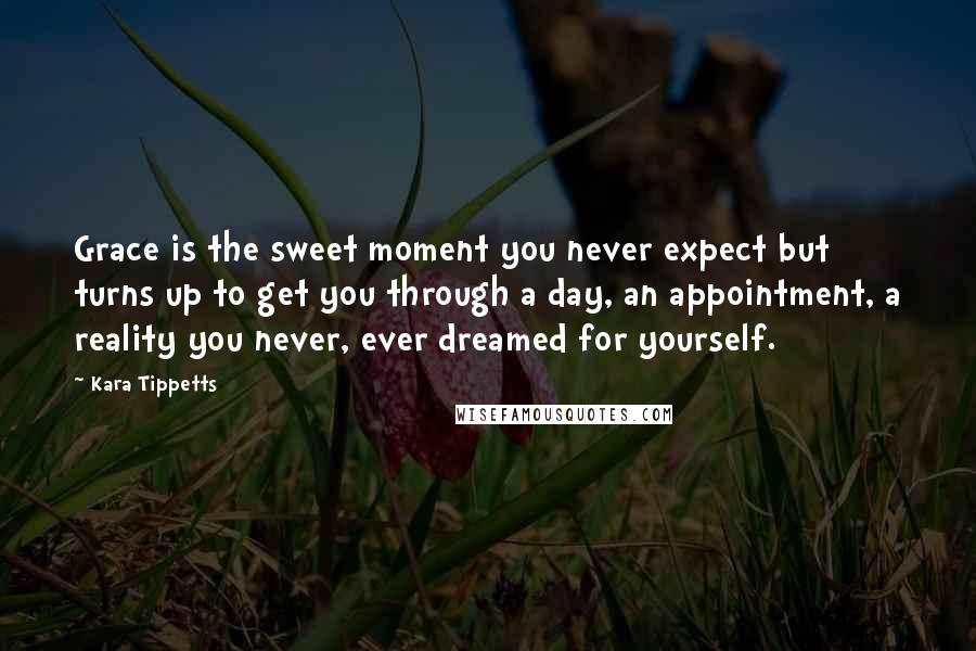 Kara Tippetts Quotes: Grace is the sweet moment you never expect but turns up to get you through a day, an appointment, a reality you never, ever dreamed for yourself.
