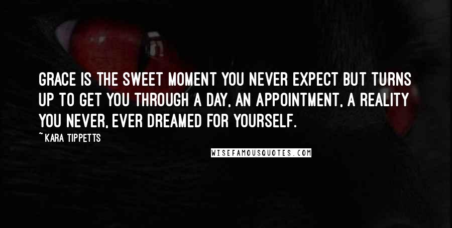 Kara Tippetts Quotes: Grace is the sweet moment you never expect but turns up to get you through a day, an appointment, a reality you never, ever dreamed for yourself.