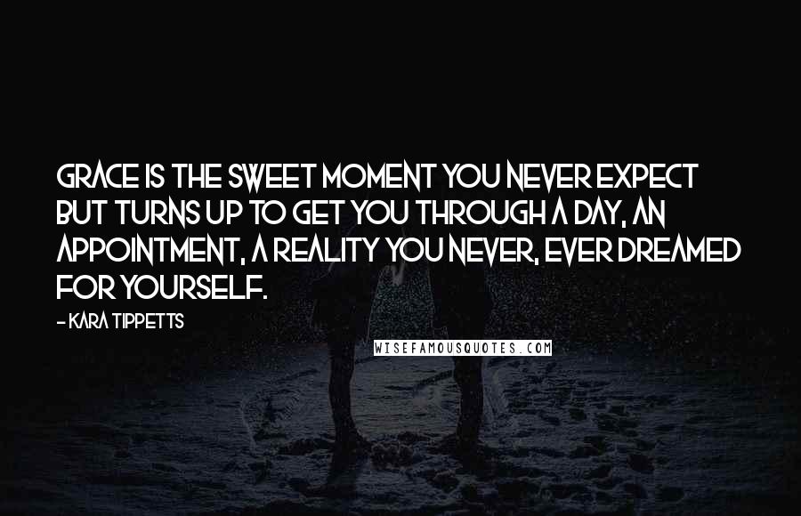 Kara Tippetts Quotes: Grace is the sweet moment you never expect but turns up to get you through a day, an appointment, a reality you never, ever dreamed for yourself.