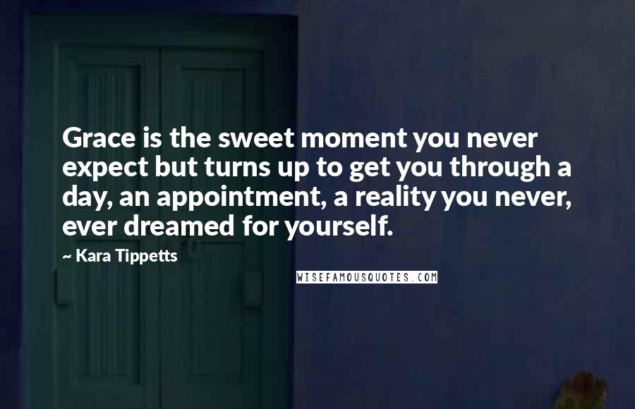Kara Tippetts Quotes: Grace is the sweet moment you never expect but turns up to get you through a day, an appointment, a reality you never, ever dreamed for yourself.