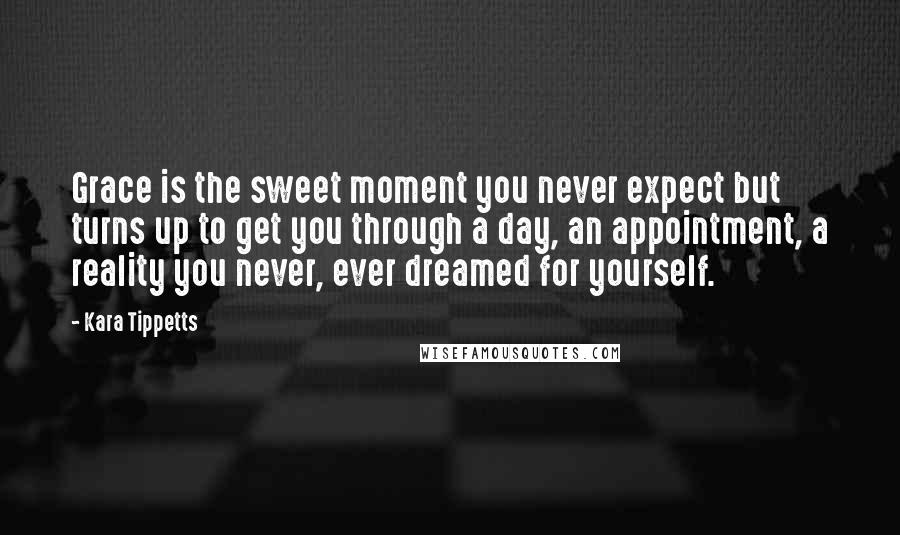 Kara Tippetts Quotes: Grace is the sweet moment you never expect but turns up to get you through a day, an appointment, a reality you never, ever dreamed for yourself.