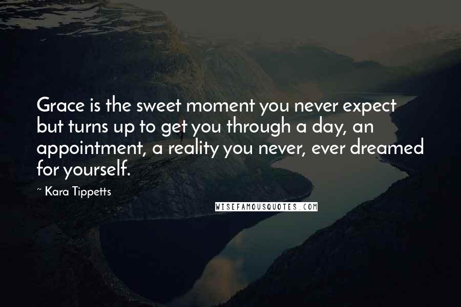 Kara Tippetts Quotes: Grace is the sweet moment you never expect but turns up to get you through a day, an appointment, a reality you never, ever dreamed for yourself.