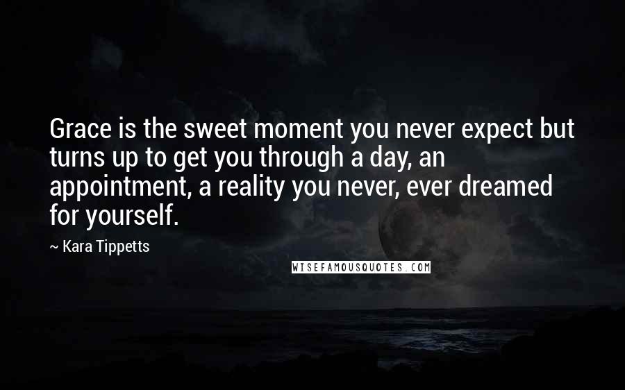 Kara Tippetts Quotes: Grace is the sweet moment you never expect but turns up to get you through a day, an appointment, a reality you never, ever dreamed for yourself.