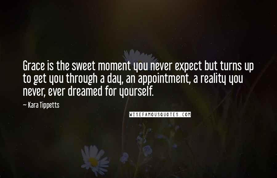 Kara Tippetts Quotes: Grace is the sweet moment you never expect but turns up to get you through a day, an appointment, a reality you never, ever dreamed for yourself.