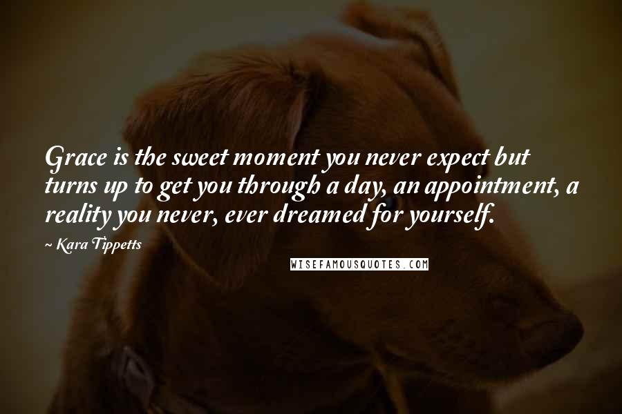 Kara Tippetts Quotes: Grace is the sweet moment you never expect but turns up to get you through a day, an appointment, a reality you never, ever dreamed for yourself.