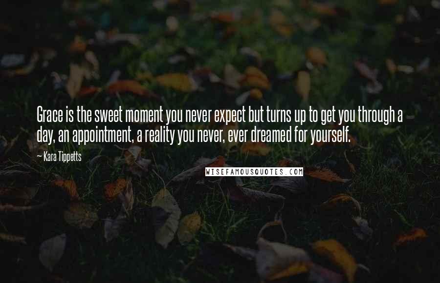 Kara Tippetts Quotes: Grace is the sweet moment you never expect but turns up to get you through a day, an appointment, a reality you never, ever dreamed for yourself.