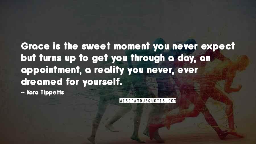 Kara Tippetts Quotes: Grace is the sweet moment you never expect but turns up to get you through a day, an appointment, a reality you never, ever dreamed for yourself.