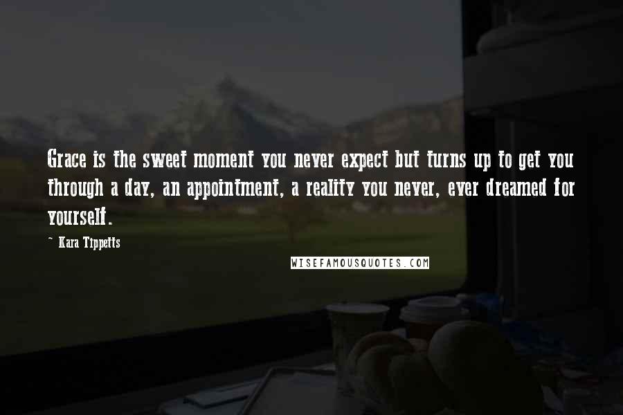 Kara Tippetts Quotes: Grace is the sweet moment you never expect but turns up to get you through a day, an appointment, a reality you never, ever dreamed for yourself.