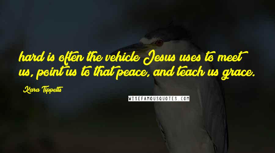 Kara Tippetts Quotes: hard is often the vehicle Jesus uses to meet us, point us to that peace, and teach us grace.