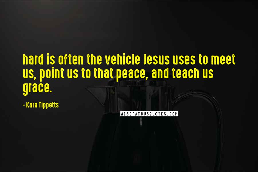 Kara Tippetts Quotes: hard is often the vehicle Jesus uses to meet us, point us to that peace, and teach us grace.