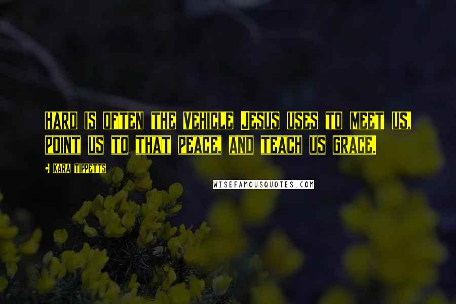Kara Tippetts Quotes: hard is often the vehicle Jesus uses to meet us, point us to that peace, and teach us grace.