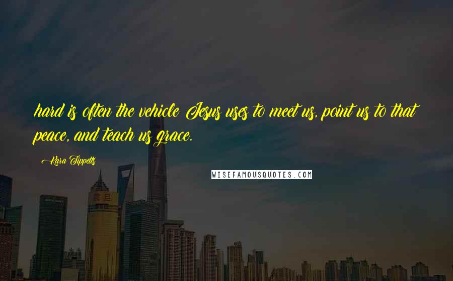 Kara Tippetts Quotes: hard is often the vehicle Jesus uses to meet us, point us to that peace, and teach us grace.