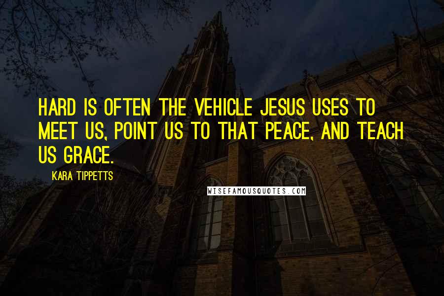Kara Tippetts Quotes: hard is often the vehicle Jesus uses to meet us, point us to that peace, and teach us grace.