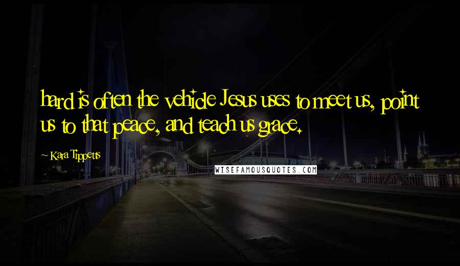 Kara Tippetts Quotes: hard is often the vehicle Jesus uses to meet us, point us to that peace, and teach us grace.