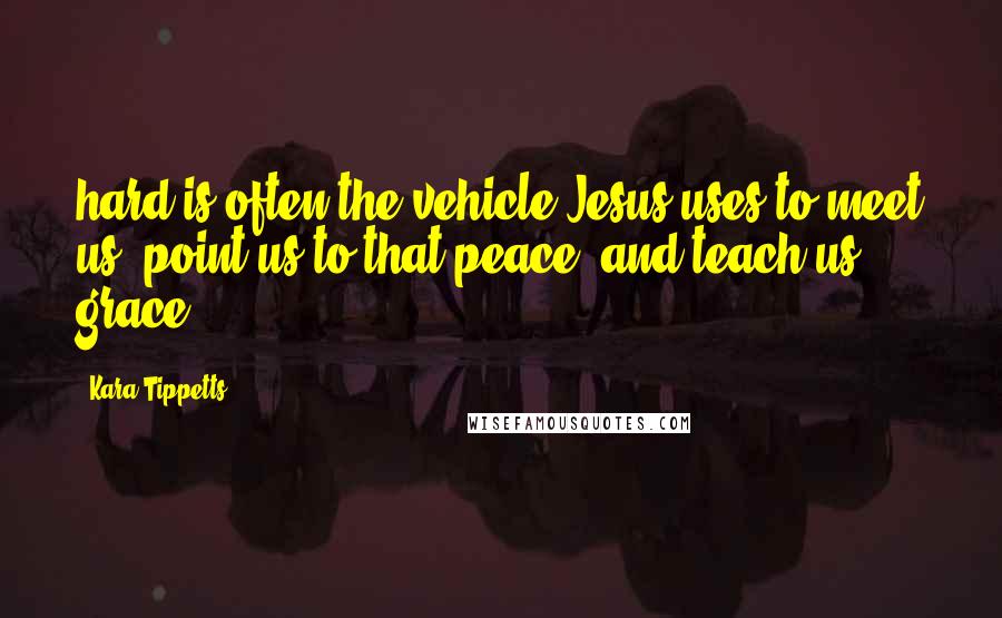 Kara Tippetts Quotes: hard is often the vehicle Jesus uses to meet us, point us to that peace, and teach us grace.