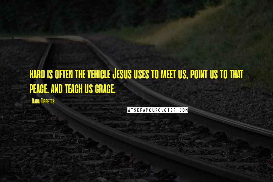 Kara Tippetts Quotes: hard is often the vehicle Jesus uses to meet us, point us to that peace, and teach us grace.