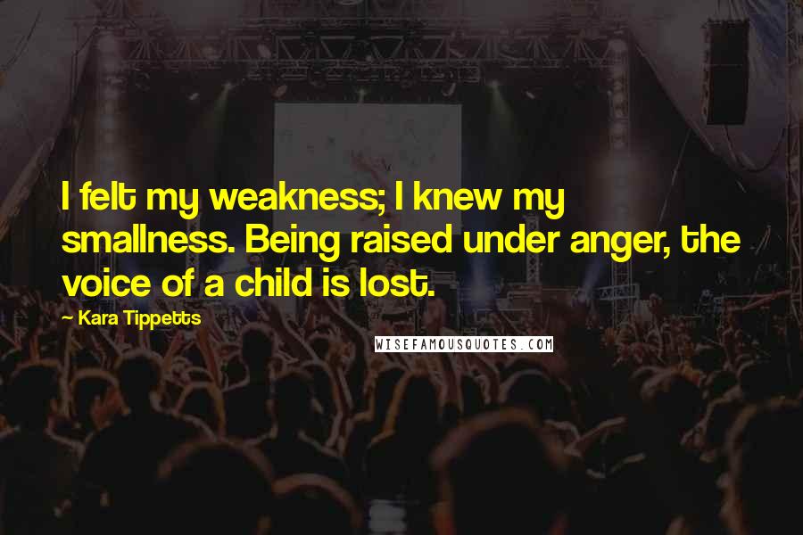 Kara Tippetts Quotes: I felt my weakness; I knew my smallness. Being raised under anger, the voice of a child is lost.