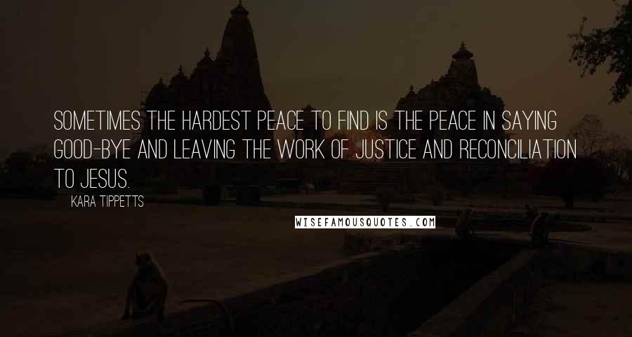 Kara Tippetts Quotes: Sometimes the hardest peace to find is the peace in saying good-bye and leaving the work of justice and reconciliation to Jesus.