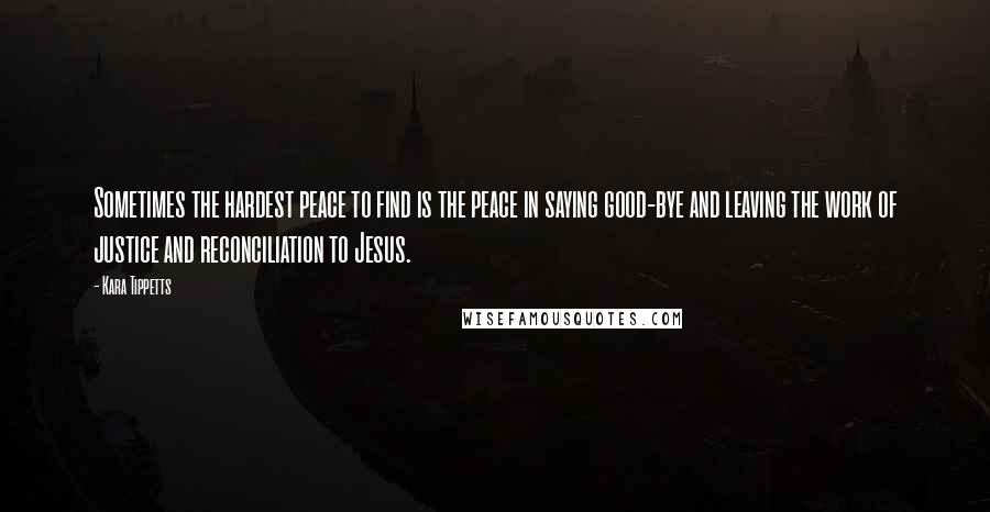 Kara Tippetts Quotes: Sometimes the hardest peace to find is the peace in saying good-bye and leaving the work of justice and reconciliation to Jesus.