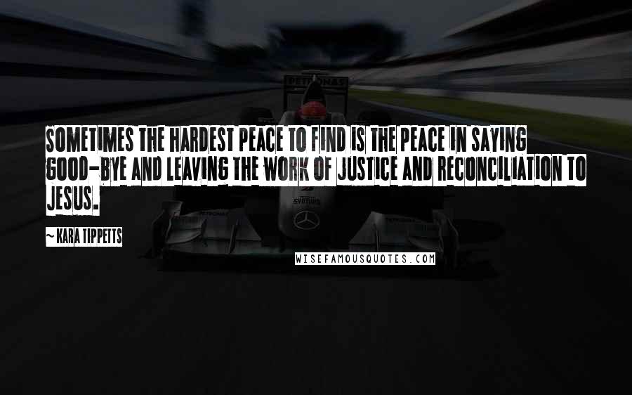 Kara Tippetts Quotes: Sometimes the hardest peace to find is the peace in saying good-bye and leaving the work of justice and reconciliation to Jesus.