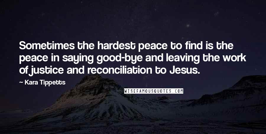 Kara Tippetts Quotes: Sometimes the hardest peace to find is the peace in saying good-bye and leaving the work of justice and reconciliation to Jesus.