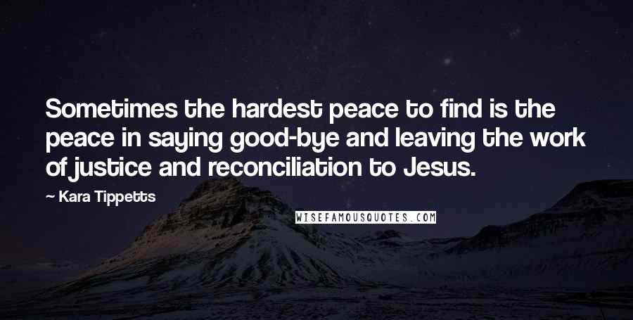 Kara Tippetts Quotes: Sometimes the hardest peace to find is the peace in saying good-bye and leaving the work of justice and reconciliation to Jesus.