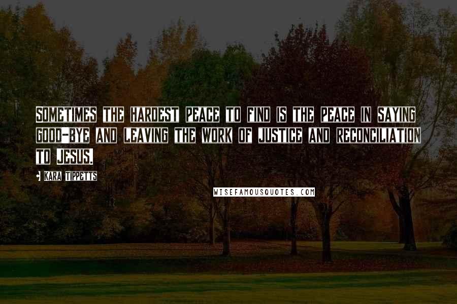 Kara Tippetts Quotes: Sometimes the hardest peace to find is the peace in saying good-bye and leaving the work of justice and reconciliation to Jesus.