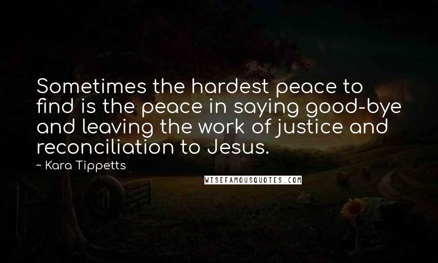 Kara Tippetts Quotes: Sometimes the hardest peace to find is the peace in saying good-bye and leaving the work of justice and reconciliation to Jesus.