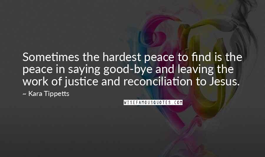 Kara Tippetts Quotes: Sometimes the hardest peace to find is the peace in saying good-bye and leaving the work of justice and reconciliation to Jesus.