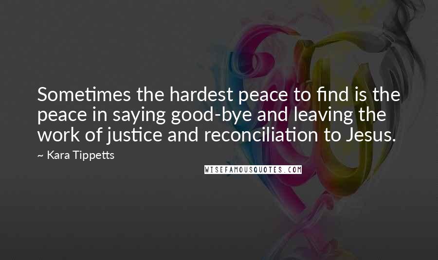 Kara Tippetts Quotes: Sometimes the hardest peace to find is the peace in saying good-bye and leaving the work of justice and reconciliation to Jesus.