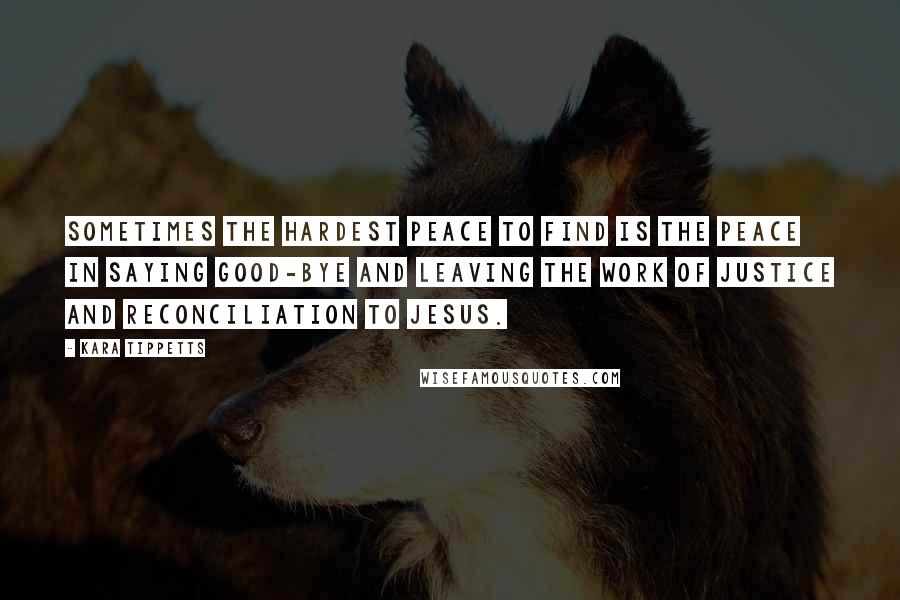 Kara Tippetts Quotes: Sometimes the hardest peace to find is the peace in saying good-bye and leaving the work of justice and reconciliation to Jesus.