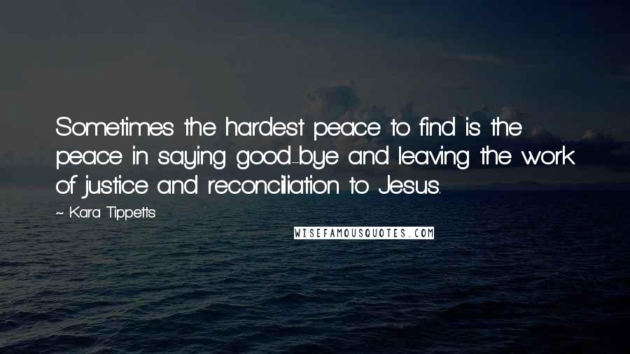 Kara Tippetts Quotes: Sometimes the hardest peace to find is the peace in saying good-bye and leaving the work of justice and reconciliation to Jesus.
