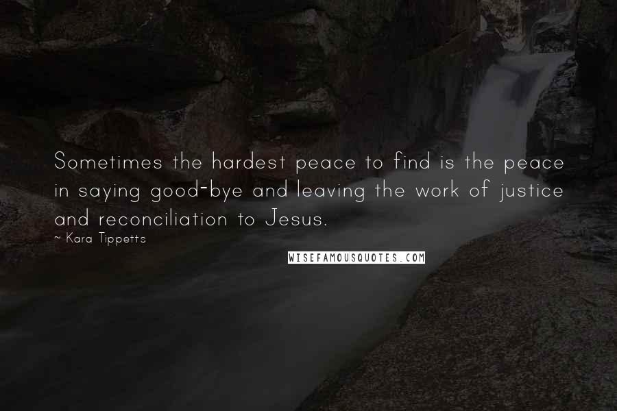 Kara Tippetts Quotes: Sometimes the hardest peace to find is the peace in saying good-bye and leaving the work of justice and reconciliation to Jesus.