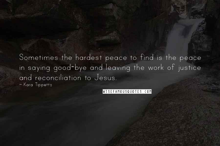 Kara Tippetts Quotes: Sometimes the hardest peace to find is the peace in saying good-bye and leaving the work of justice and reconciliation to Jesus.