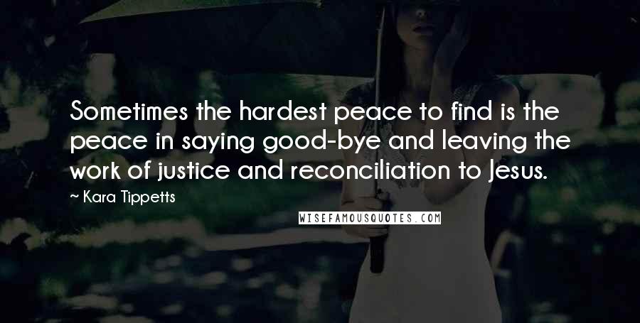 Kara Tippetts Quotes: Sometimes the hardest peace to find is the peace in saying good-bye and leaving the work of justice and reconciliation to Jesus.