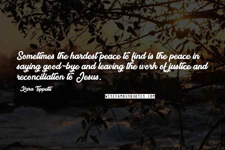 Kara Tippetts Quotes: Sometimes the hardest peace to find is the peace in saying good-bye and leaving the work of justice and reconciliation to Jesus.